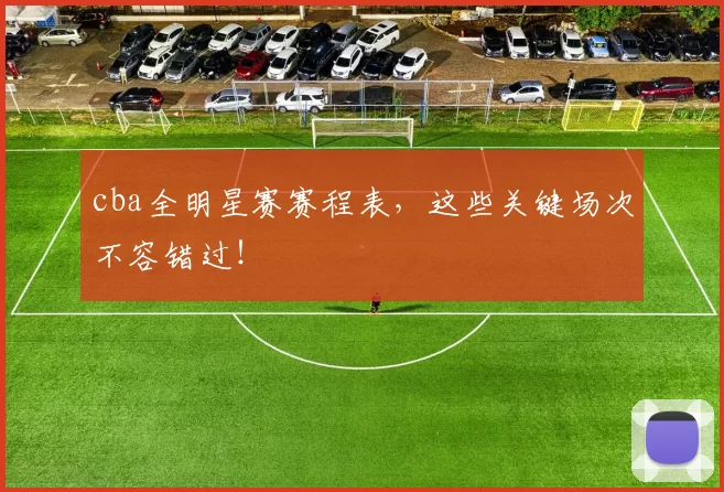 cba全明星赛赛程表，这些关键场次不容错过！