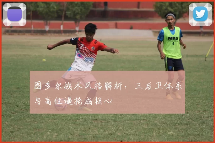 图多尔战术风格解析，三后卫体系与高位逼抢成核心