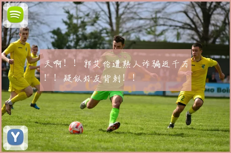 天啊！！郭艾伦遭熟人诈骗近千万！！疑似好友背刺！！