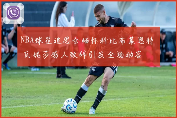 NBA球星追思会缅怀科比布莱恩特 瓦妮莎感人致辞引发全场动容