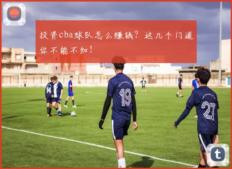 投资cba球队怎么赚钱？这几个门道你不能不知！