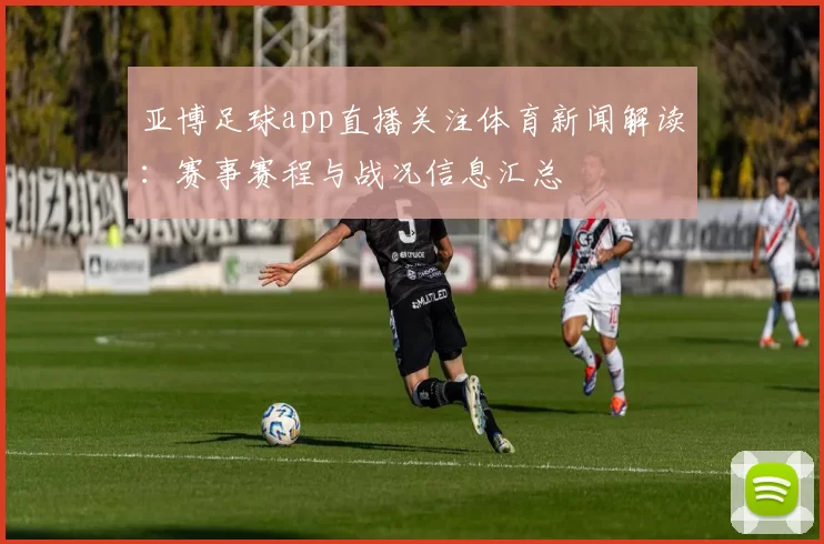 亚博足球app直播关注体育新闻解读：赛事赛程与战况信息汇总