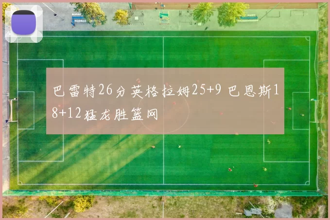 巴雷特26分英格拉姆25+9 巴恩斯18+12猛龙胜篮网