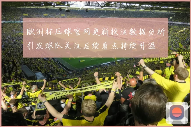 欧洲杯压球官网更新投注数据分析引发球队关注后续看点持续升温