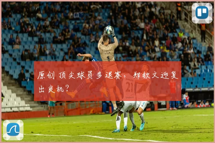 原创 顶尖球员多退赛,郑钦文迎复出良机?