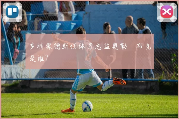 多特蒙德新任体育总监奥勒・布克是谁？