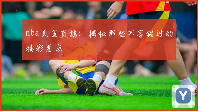 nba美国直播:揭秘那些不容错过的精彩看点