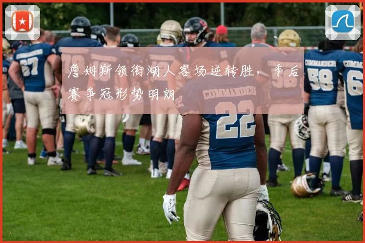 詹姆斯领衔湖人客场逆转胜,季后赛争冠形势明朗