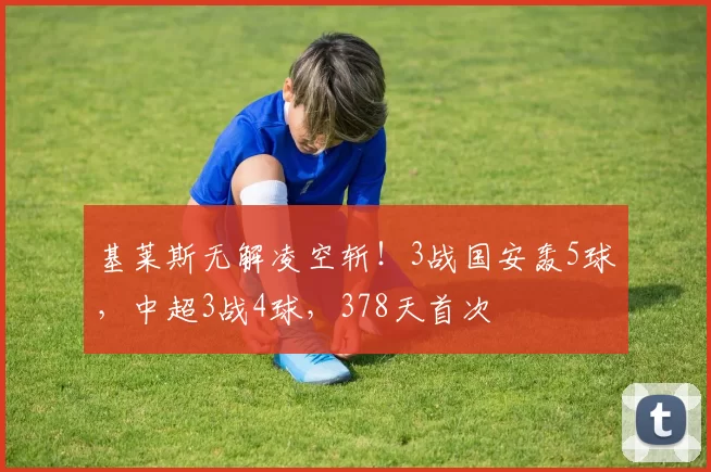 基莱斯无解凌空斩！3战国安轰5球，中超3战4球，378天首次