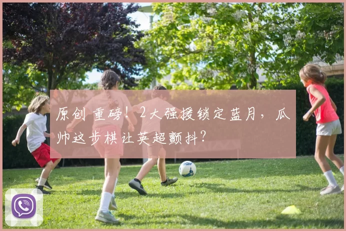 原创 重磅!2大强援锁定蓝月,瓜帅这步棋让英超颤抖?