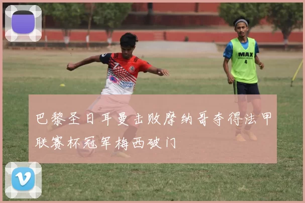 巴黎圣日耳曼击败摩纳哥夺得法甲联赛杯冠军梅西破门