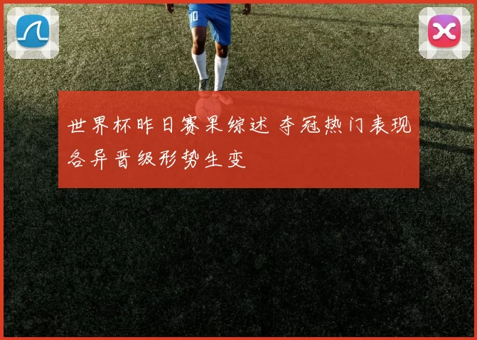 世界杯昨日赛果综述 夺冠热门表现各异晋级形势生变