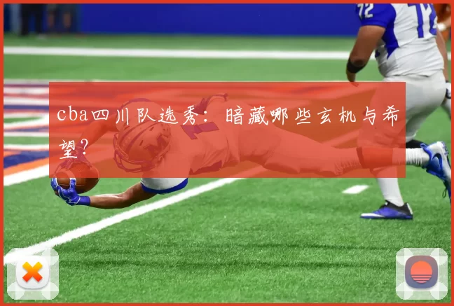 cba四川队选秀：暗藏哪些玄机与希望？